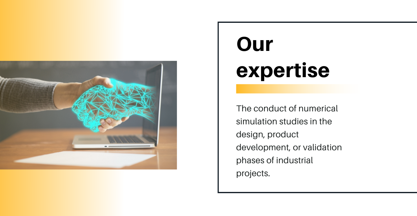 Our Expertise. The conduct of numerical simulation studies in the design, product developement, or validation phases of industrial projects. 
